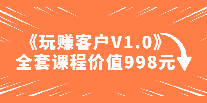 （4994期）某收费课程《玩赚客户V1.0》全套课程价值998元天亦网独家提供-天亦资源网