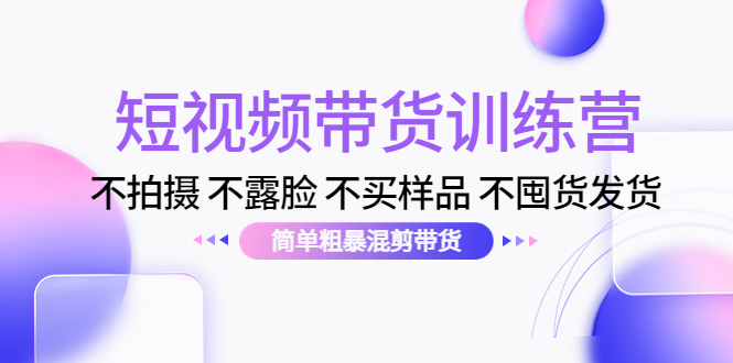 （4260期）短视频带货训练营：不拍摄 不露脸 不买样品 不囤货发货 简单粗暴混剪带货天亦网独家提供-天亦资源网