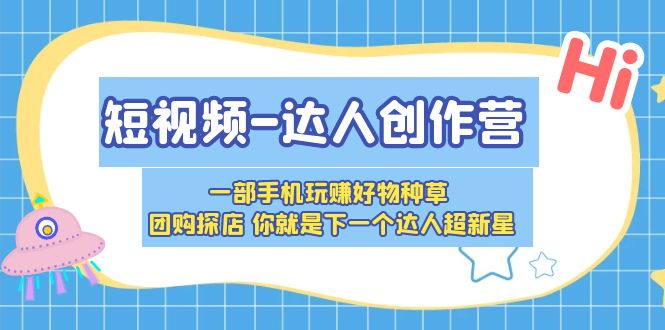 （5634期）短视频-达人创作营 一部手机玩赚好物种草 团购探店 你就是下一个达人超新星天亦网独家提供-天亦资源网