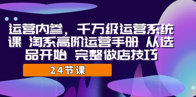 运营·内参 千万级·运营系统课 淘系高阶运营手册 从选品开始 完整做店技巧天亦网独家提供-天亦资源网