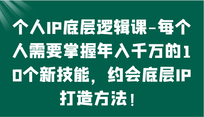 个人IP底层逻辑-​掌握年入千万的10个新技能，约会底层IP的打造方法！天亦网独家提供-天亦资源网