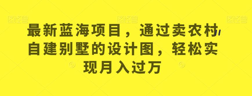 最新蓝海项目，通过卖农村自建别墅的设计图，轻松实现月入过万【揭秘】天亦网独家提供-天亦资源网