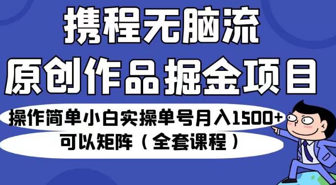 携程无脑流原创作品掘金项目，操作简单小白实操单号月入1500+可以矩阵（全套课程）【揭秘】天亦网独家提供-天亦资源网