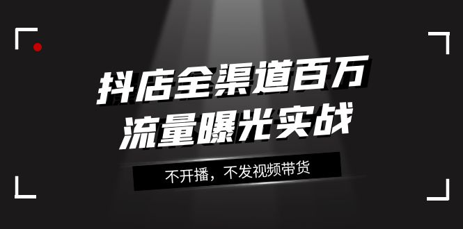 （7863期）抖店-全渠道百万流量曝光实战，不开播，不发视频带货（16节课）天亦网独家提供-天亦资源网