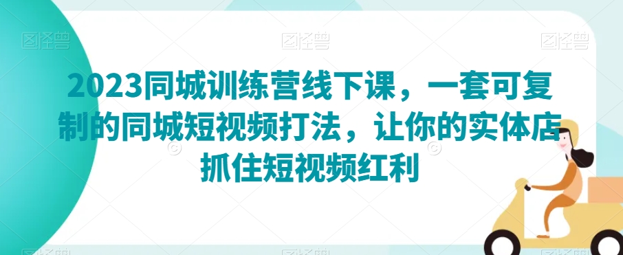 2023同城训练营线下课，一套可复制的同城短视频打法，让你的实体店抓住短视频红利天亦网独家提供-天亦资源网