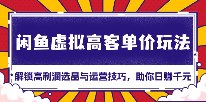 （13661期）闲鱼虚拟高客单价玩法：解锁高利润选品与运营技巧，助你日赚千元！天亦网独家提供-天亦资源网