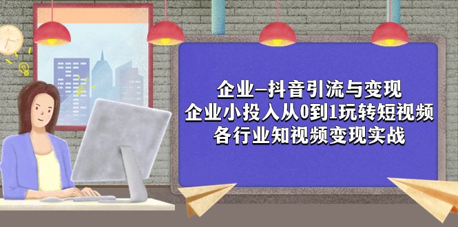 企业-抖音引流与变现：企业小投入从0到1玩转短视频 各行业知视频变现实战天亦网独家提供-天亦资源网