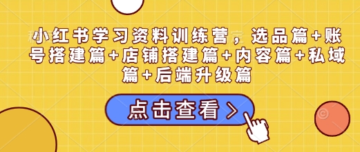 小红书学习资料训练营，选品篇+账号搭建篇+店铺搭建篇+内容篇+私域篇+后端升级篇天亦网独家提供-天亦资源网