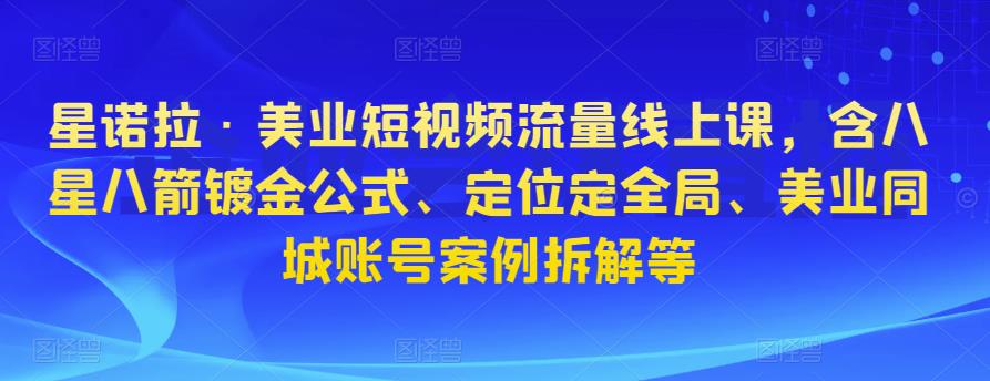 星诺拉·美业短视频流量线上课，含八星八箭镀金公式、定位定全局、美业同城账号案例拆解等天亦网独家提供-天亦资源网