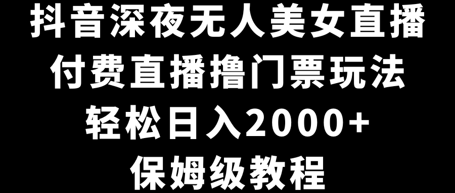 （8908期）抖音深夜无人美女直播，付费直播撸门票玩法，轻松日入2000+，保姆级教程天亦网独家提供-天亦资源网