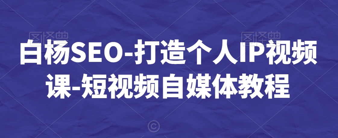 白杨SEO-打造个人IP视频课-短视频自媒体教程天亦网独家提供-天亦资源网