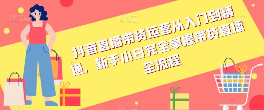 抖音直播带货运营从入门到精通，新手小白完全掌握带货直播全流程天亦网独家提供-天亦资源网