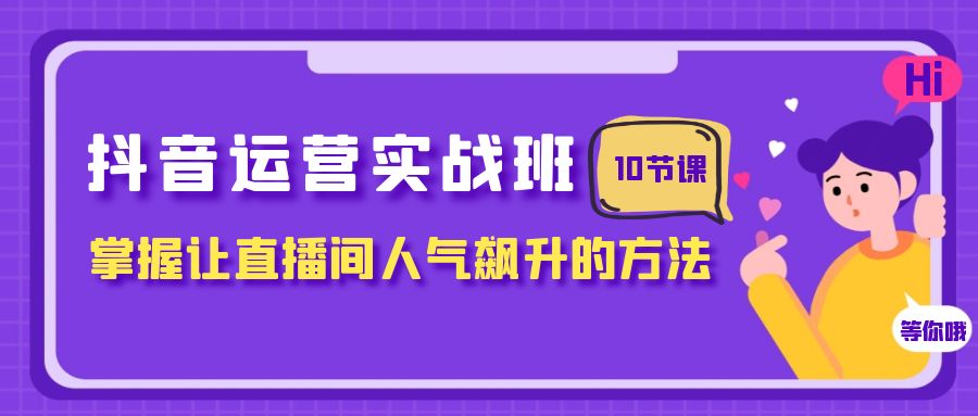 抖音运营实战班，掌握让直播间人气飙升的方法（10节课）天亦网独家提供-天亦资源网