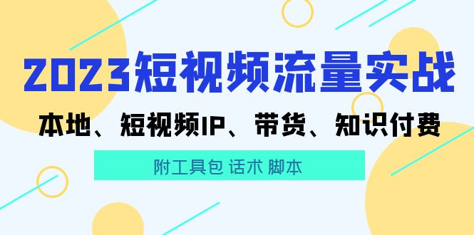 （5883期）2023短视频流量实战 本地、短视频IP、带货、知识付费（附工具包 话术 脚本)天亦网独家提供-天亦资源网