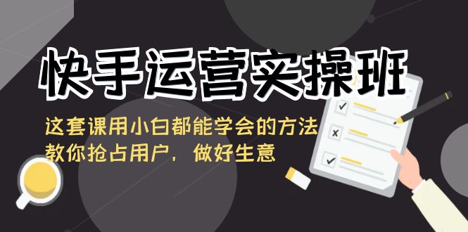 快手运营实操班，这套课用小白都能学会的方法教你抢占用户，做好生意天亦网独家提供-天亦资源网