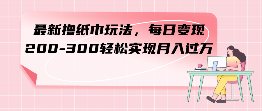 （7633期）最新撸纸巾玩法，每日变现 200-300轻松实现月入过方天亦网独家提供-天亦资源网