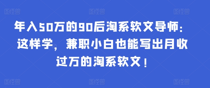 年入50万的90后淘系软文导师：这样学，兼职小白也能写出月收过万的淘系软文!天亦网独家提供-天亦资源网