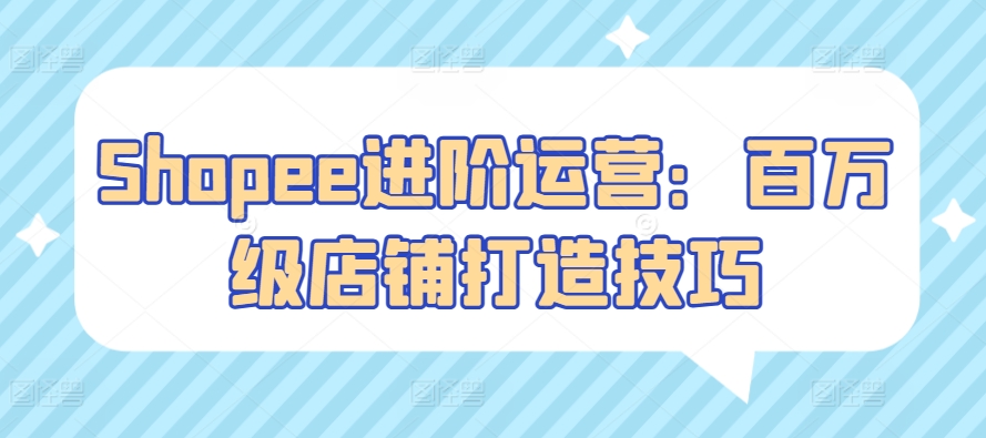 Shopee进阶运营：百万级店铺打造技巧天亦网独家提供-天亦资源网