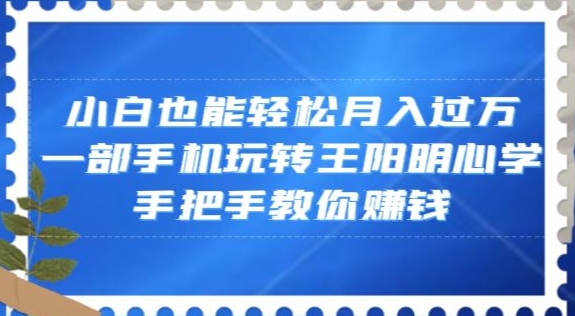 小白也能轻松月入过万，一部手机玩转王阳明心学，手把手教你赚钱【揭秘】天亦网独家提供-天亦资源网