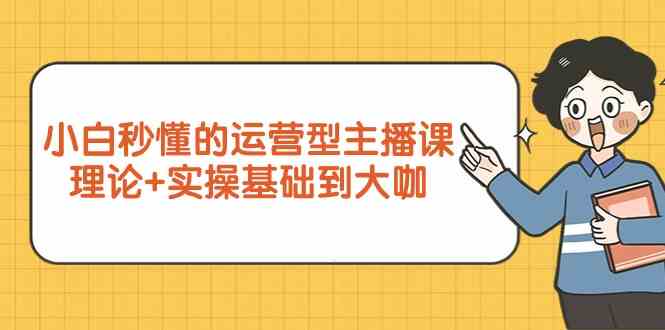 新手小白秒懂的运营型主播课，理论+实操基础到大咖（7节课）天亦网独家提供-天亦资源网