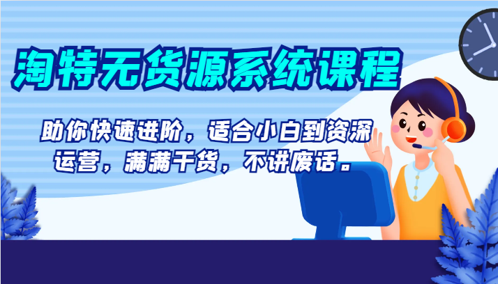 淘特无货源系统课程，助你快速进阶，适合小白到资深运营，满满干货，不讲废话。天亦网独家提供-天亦资源网