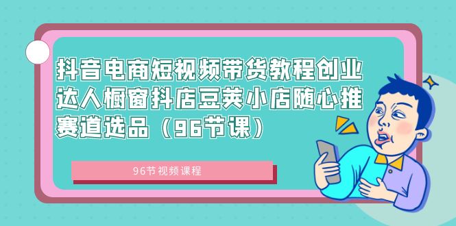 （8788期）抖音电商短视频带货教程创业达人橱窗抖店豆荚小店随心推赛道选品（96节课）天亦网独家提供-天亦资源网