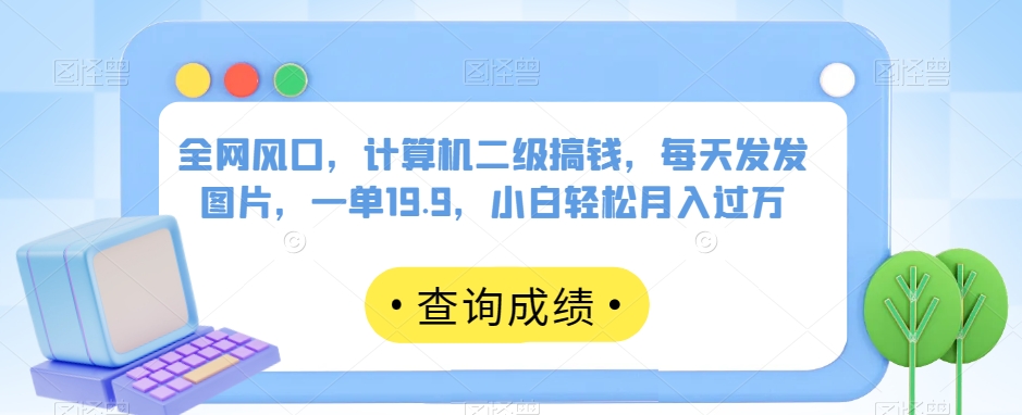 全网风口，计算机二级搞钱，每天发发图片，一单19.9，小白轻松月入过万【揭秘】天亦网独家提供-天亦资源网