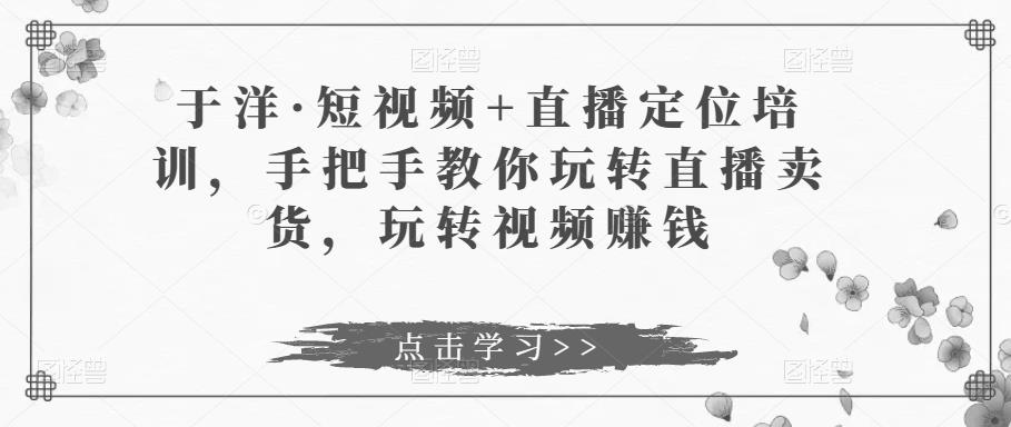 于洋·短视频+直播定位培训，手把手教你玩转直播卖货，玩转视频赚钱天亦网独家提供-天亦资源网