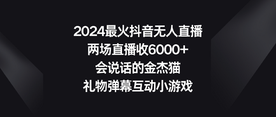 （9022期）2024最火抖音无人直播，两场直播收6000+会说话的金杰猫 礼物弹幕互动小游戏天亦网独家提供-天亦资源网