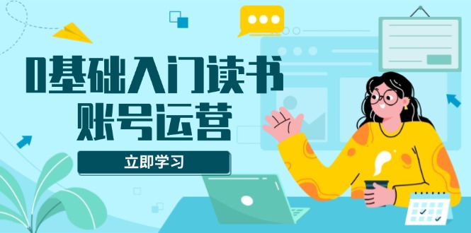 （13832期）0基础入门读书账号运营，系统课程助你解决素材、流量、变现等难题天亦网独家提供-天亦资源网