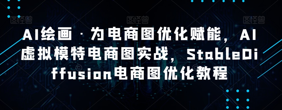 AI绘画·为电商图优化赋能，AI虚拟模特电商图实战，StableDiffusion电商图优化教程天亦网独家提供-天亦资源网