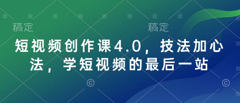 短视频创作课4.0，技法加心法，学短视频的最后一站