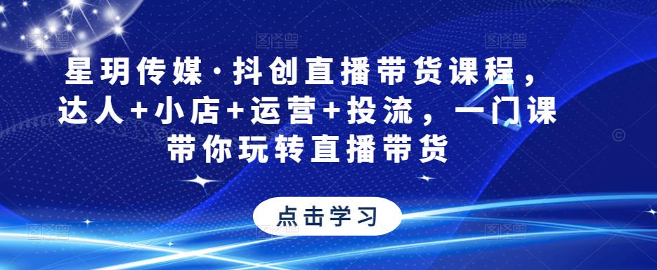 星玥传媒·抖创直播带货课程，达人+小店+运营+投流，一门课带你玩转直播带货天亦网独家提供-天亦资源网