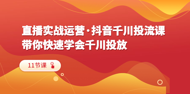 （6341期）直播实战运营·抖音千川投流课，带你快速学会千川投放（11节课）天亦网独家提供-天亦资源网