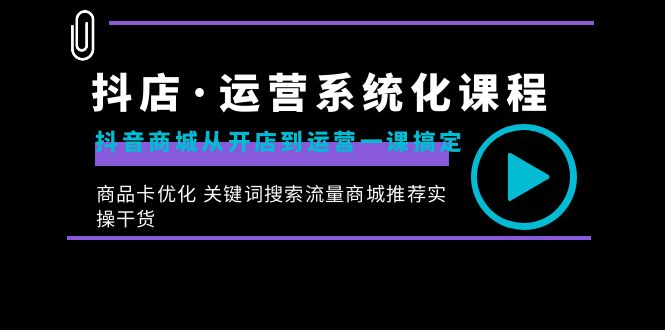 （8643期）抖店·运营系统化课程：抖音商城从开店到运营一课搞定，商品卡优化 关键天亦网独家提供-天亦资源网