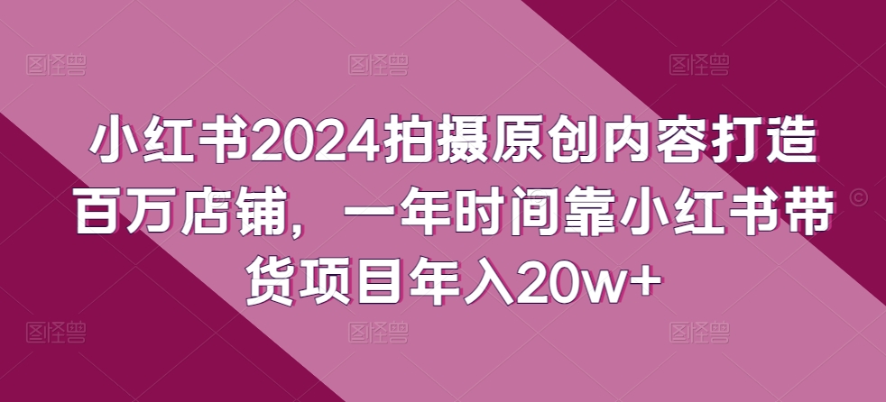 小红书2024拍摄原创内容打造百万店铺，一年时间靠小红书带货项目年入20w+天亦网独家提供-天亦资源网