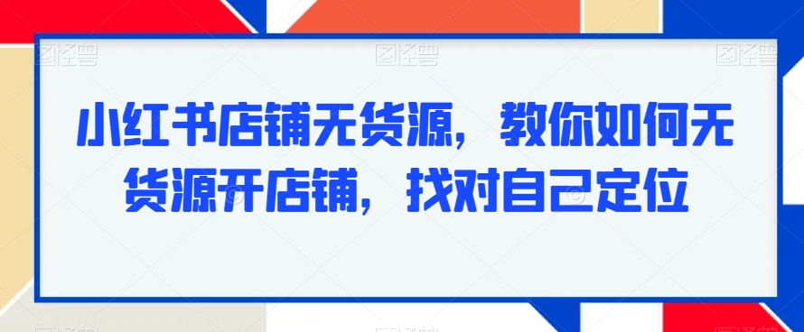 小红书店铺无货源，教你如何无货源开店铺，找对自己定位天亦网独家提供-天亦资源网