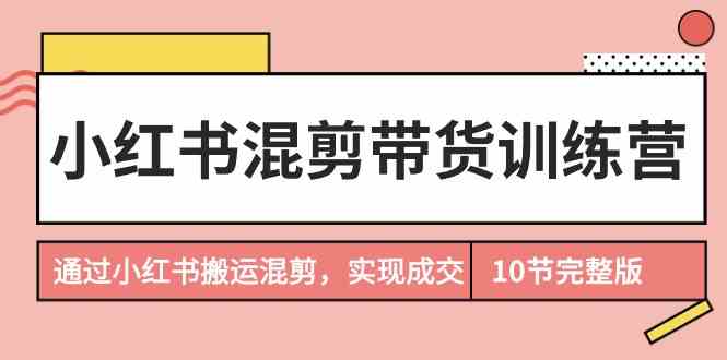 小红书混剪带货训练营，通过小红书搬运混剪实现成交（完结）天亦网独家提供-天亦资源网