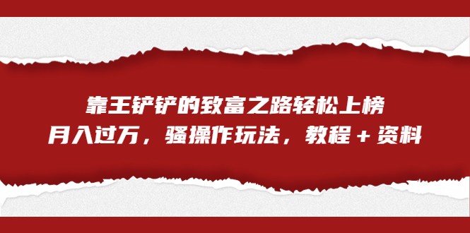 全网首发，靠王铲铲的致富之路轻松上榜，月入过万，骚操作玩法，教程＋资料天亦网独家提供-天亦资源网