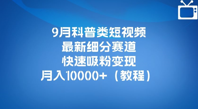 9月科普类短视频最新细分赛道，快速吸粉变现，月入10000+（详细教程）天亦网独家提供-天亦资源网