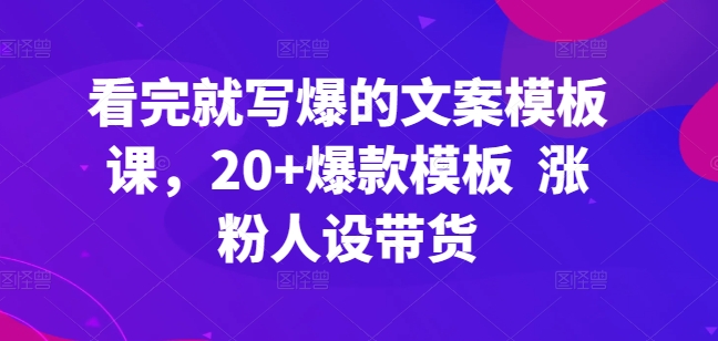 看完就写爆的文案模板课，20+爆款模板  涨粉人设带货天亦网独家提供-天亦资源网