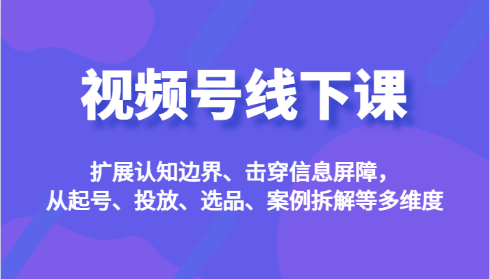 视频号线下课，扩展认知边界、击穿信息屏障，从起号、投放、选品、案例拆解等多维度天亦网独家提供-天亦资源网