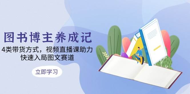 图书博主养成记：4类带货方式，视频直播课助力，快速入局图文赛道天亦网独家提供-天亦资源网