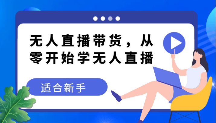 无人直播带货变现教程，从零开始学无人直播，适合新手天亦网独家提供-天亦资源网