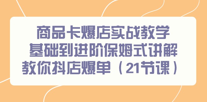 （9172期）商品卡爆店实战教学，基础到进阶保姆式讲解教你抖店爆单（21节课）天亦网独家提供-天亦资源网