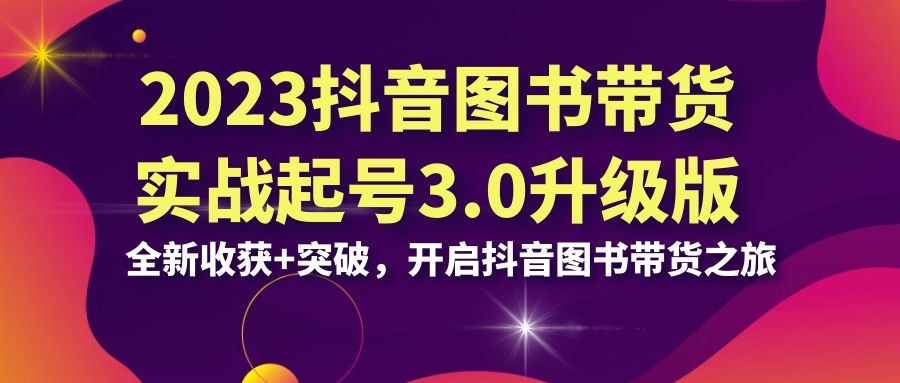 （6889期）2023抖音 图书带货实战起号3.0升级版：全新收获+突破，开启抖音图书带货…天亦网独家提供-天亦资源网