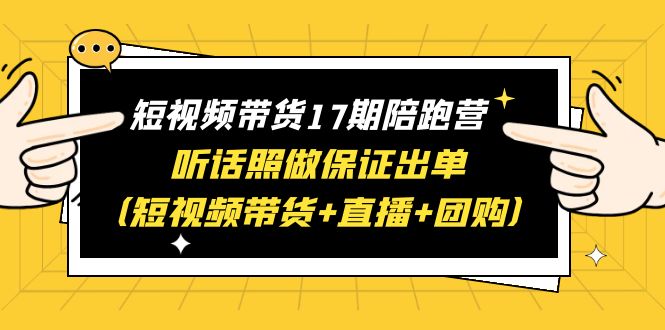 （6358期）短视频带货17期陪跑营 听话照做保证出单（短视频带货+直播+团购）赠1-16期天亦网独家提供-天亦资源网