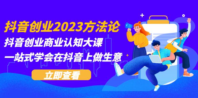 （5681期）抖音创业2023方法论：抖音创业商业认知大课，一站式学会在抖音上做生意天亦网独家提供-天亦资源网