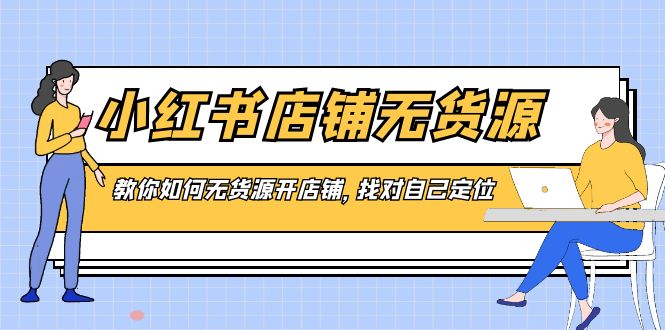 （8822期）小红书店铺-无货源，教你如何无货源开店铺，找对自己定位天亦网独家提供-天亦资源网