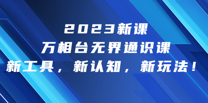 （6787期）2023新课·万相台·无界通识课，新工具，新认知，新玩法！天亦网独家提供-天亦资源网